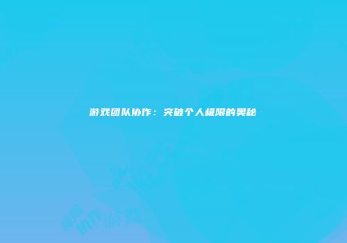 游戏团队协作：突破个人极限的奥秘