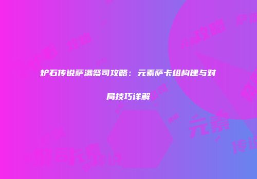 炉石传说萨满祭司攻略：元素萨卡组构建与对局技巧详解