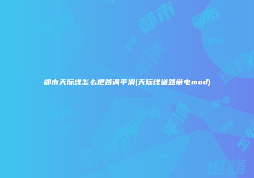 都市天际线怎么把路调平滑(天际线道路带电mod)