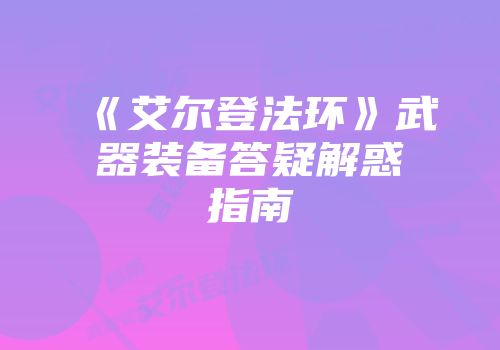 《艾尔登法环》武器装备答疑解惑指南