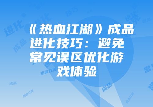 《热血江湖》成品进化技巧：避免常见误区优化游戏体验