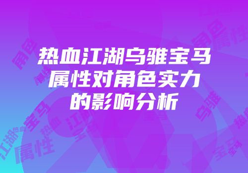 热血江湖乌骓宝马属性对角色实力的影响分析