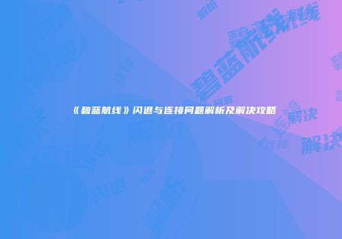 《碧蓝航线》闪退与连接问题解析及解决攻略