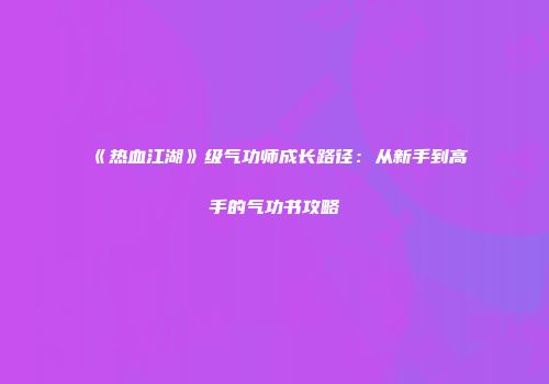《热血江湖》级气功师成长路径：从新手到高手的气功书攻略