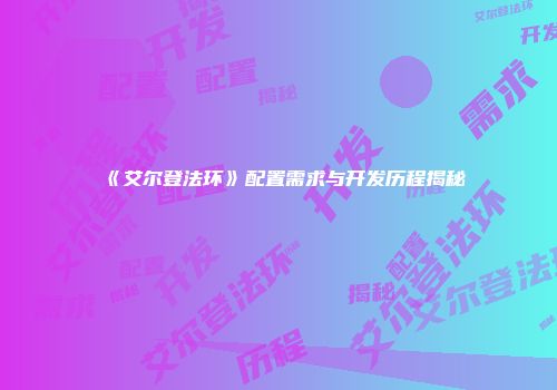 《艾尔登法环》配置需求与开发历程揭秘