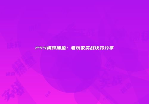 255棋牌捕鱼：老玩家实战诀窍分享