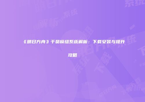 《明日方舟》干员模组系统解析：下载安装与提升攻略