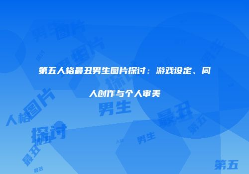 第五人格最丑男生图片探讨：游戏设定、同人创作与个人审美