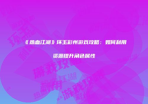 《热血江湖》环玉彩州游戏攻略:如何利用资源提升角色属性