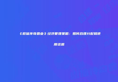 《微信传奇霸业》经济管理策略：如何合理分配和使用资源