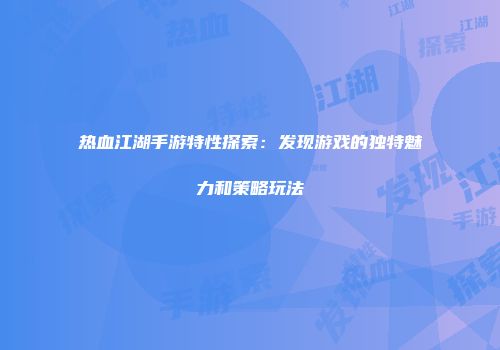 热血江湖手游特性探索：发现游戏的独特魅力和策略玩法