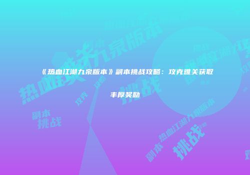 《热血江湖九泉版本》副本挑战攻略：攻克难关获取丰厚奖励