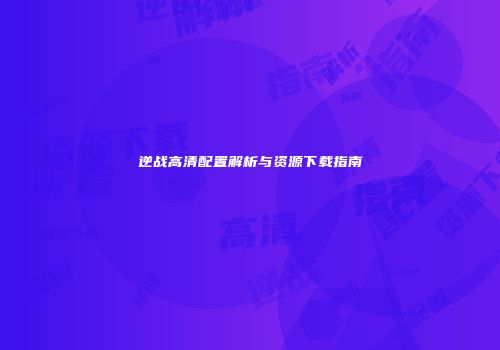 逆战高清配置解析与资源下载指南
