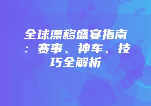 全球漂移盛宴指南：赛事、神车、技巧全解析