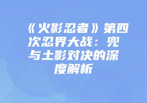 《火影忍者》第四次忍界大战：兜与土影对决的深度解析
