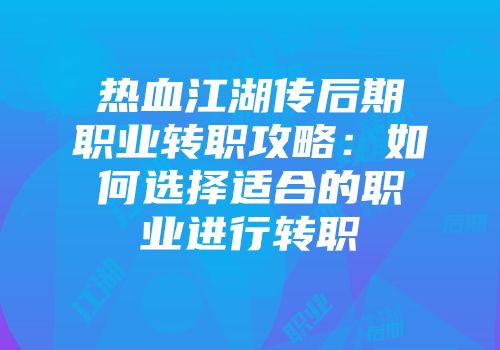 热血江湖传后期职业转职攻略：如何选择适合的职业进行转职