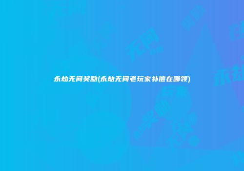 永劫无间奖励(永劫无间老玩家补偿在哪领)