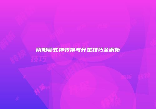 阴阳师式神转换与升星技巧全解析