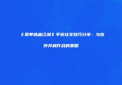 《孤单热血江湖》手游社交技巧分享:与伙伴并肩作战的策略