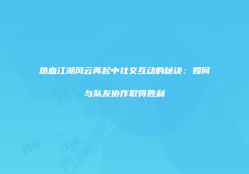 热血江湖风云再起中社交互动的秘诀：如何与队友协作取得胜利