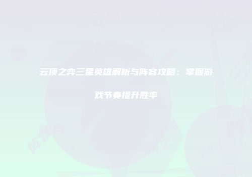 云顶之弈三星英雄解析与阵容攻略：掌握游戏节奏提升胜率