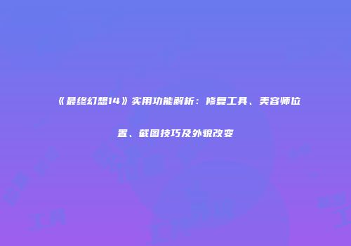 《最终幻想14》实用功能解析：修复工具、美容师位置、截图技巧及外貌改变