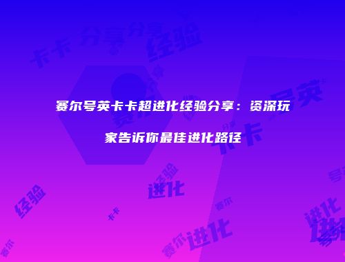 赛尔号英卡卡超进化经验分享:资深玩家告诉你最佳进化路径