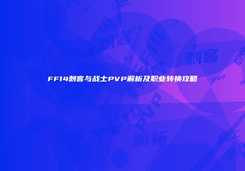 FF14刺客与战士PVP解析及职业转换攻略