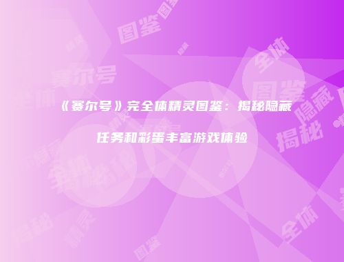 《赛尔号》完全体精灵图鉴：揭秘隐藏任务和彩蛋丰富游戏体验