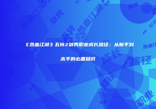《热血江湖》五转Z剑男职业成长路径：从新手到高手的必备知识