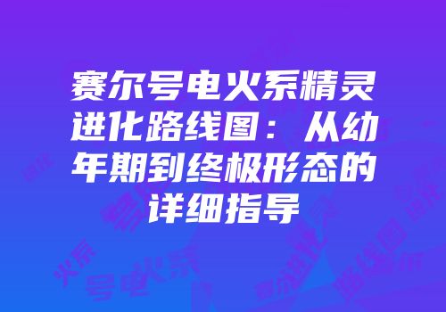 赛尔号电火系精灵进化路线图：从幼年期到终极形态的详细指导