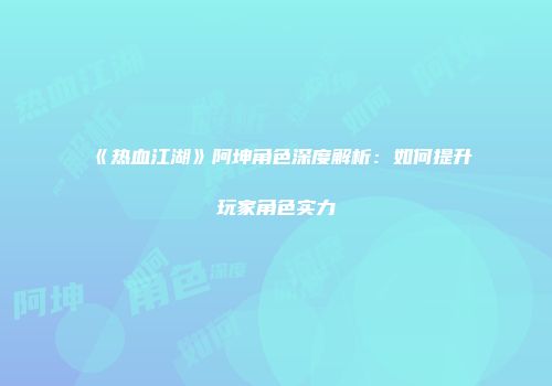 《热血江湖》阿坤角色深度解析:如何提升玩家角色实力