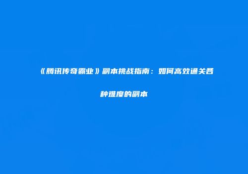《腾讯传奇霸业》副本挑战指南：如何高效通关各种难度的副本