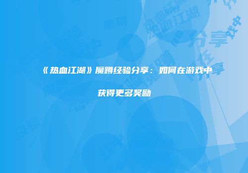 《热血江湖》魔蹲经验分享：如何在游戏中获得更多奖励