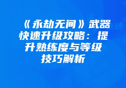 《永劫无间》武器快速升级攻略：提升熟练度与等级技巧解析