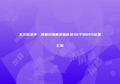 艾尔登法环：屏幕闪烁解决指南及30个BOSS位置汇总