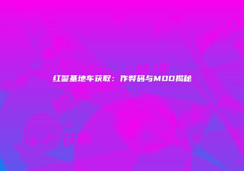红警基地车获取：作弊码与MOD揭秘