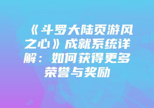 《斗罗大陆页游风之心》成就系统详解：如何获得更多荣誉与奖励