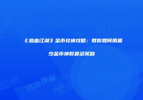 《热血江湖》金币兑换攻略：教你如何用最少金币换取最多奖励