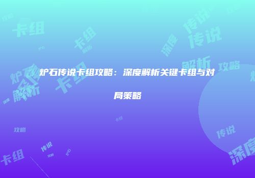 炉石传说卡组攻略：深度解析关键卡组与对局策略