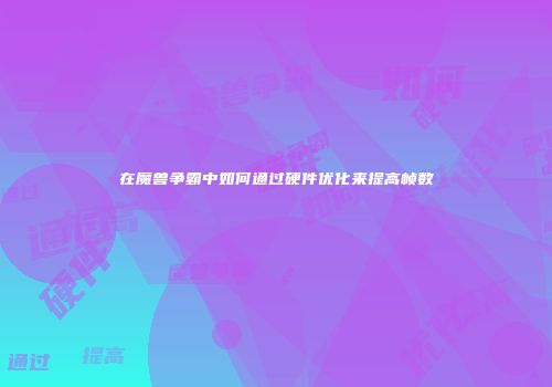 在魔兽争霸中如何通过硬件优化来提高帧数