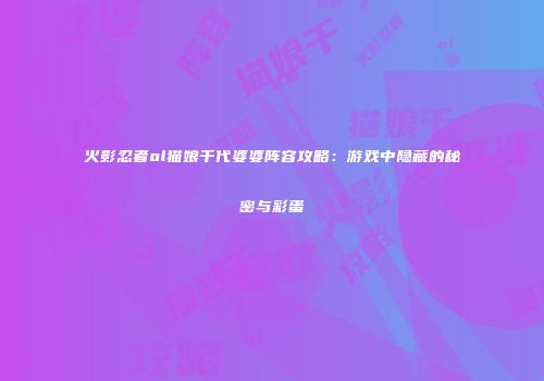 火影忍者ol猫娘千代婆婆阵容攻略：游戏中隐藏的秘密与彩蛋