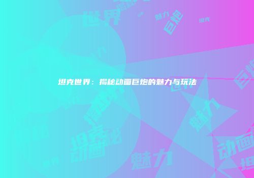 坦克世界：揭秘动画巨炮的魅力与玩法
