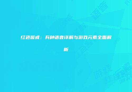 红色警戒：兵种语音详解与游戏元素全面解析