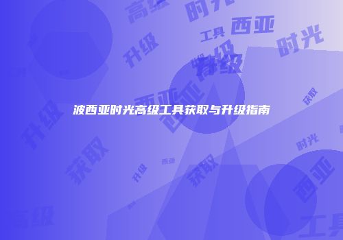 波西亚时光高级工具获取与升级指南