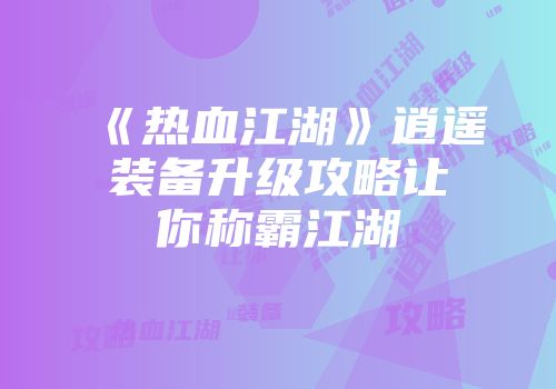 《热血江湖》逍遥装备升级攻略让你称霸江湖
