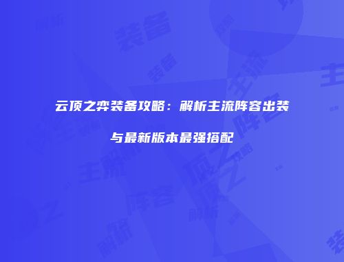 云顶之弈装备攻略：解析主流阵容出装与最新版本最强搭配