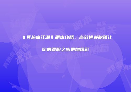 《真热血江湖》副本攻略：高效通关秘籍让你的冒险之旅更加精彩