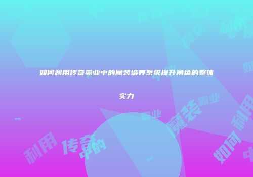 如何利用传奇霸业中的魔装培养系统提升角色的整体实力