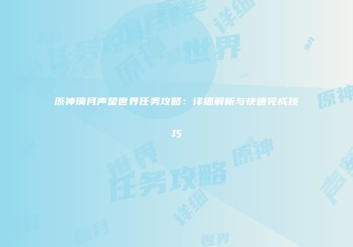 原神璃月声望世界任务攻略：详细解析与快速完成技巧